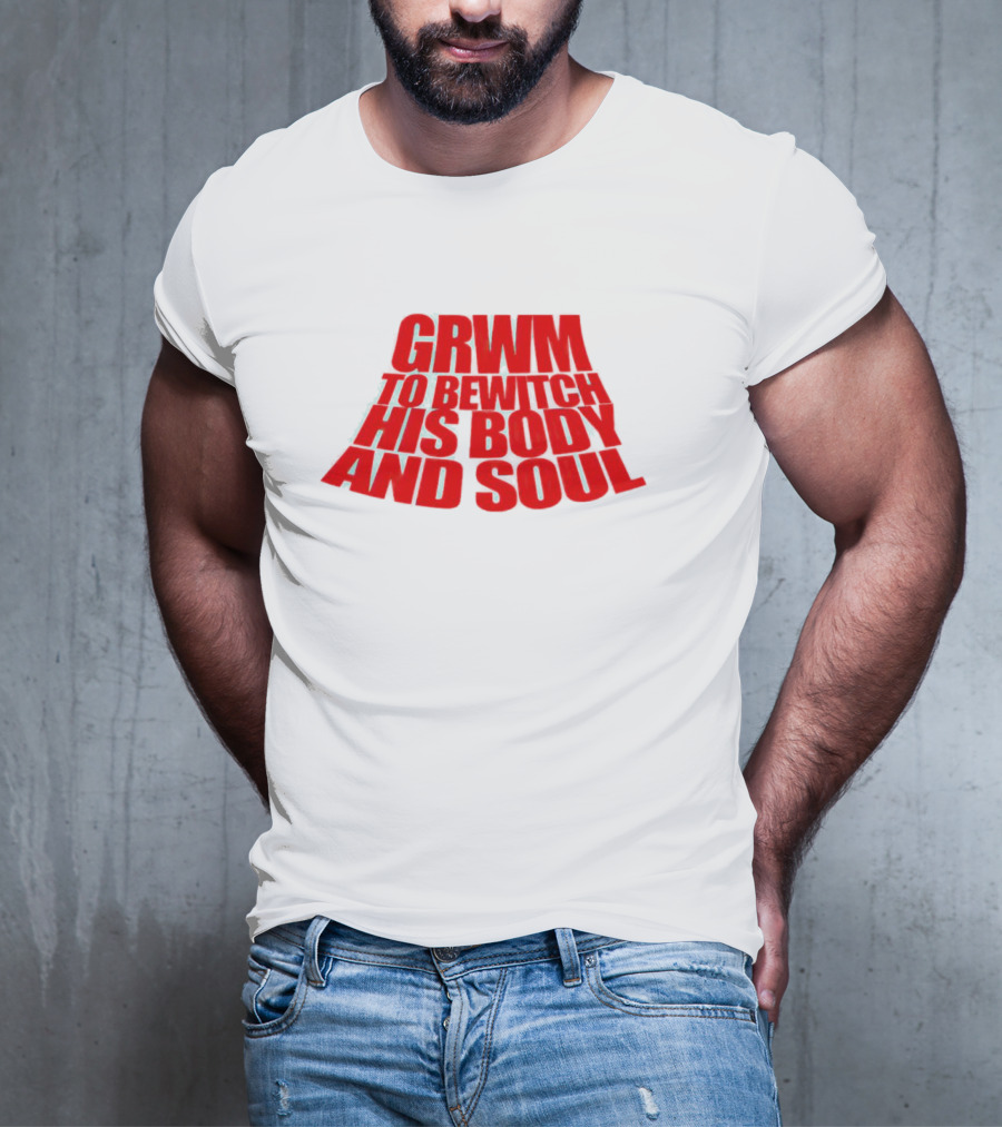 GRWM To Bewitch His Body And Soul T-Shirt