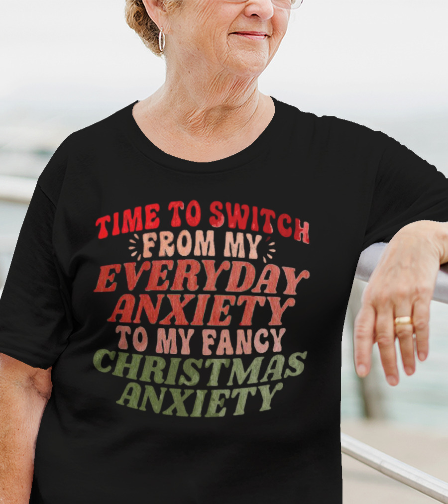 Time To Switch From My Everyday Anxiety To My Fancy Christmas Anxiety T-Shirt