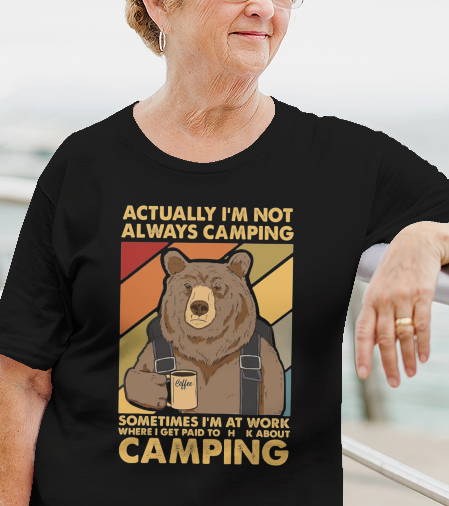 Actually I'm Not Always Camping Sometimes I'm At Work Where I Get Paid To Talk About Camping T-Shirt