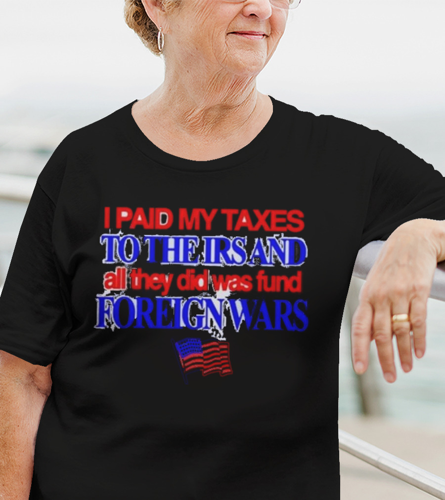 I Paid My Taxes To The IRS And All They Did Was Fund Foreign Wars American Flag T-Shirt