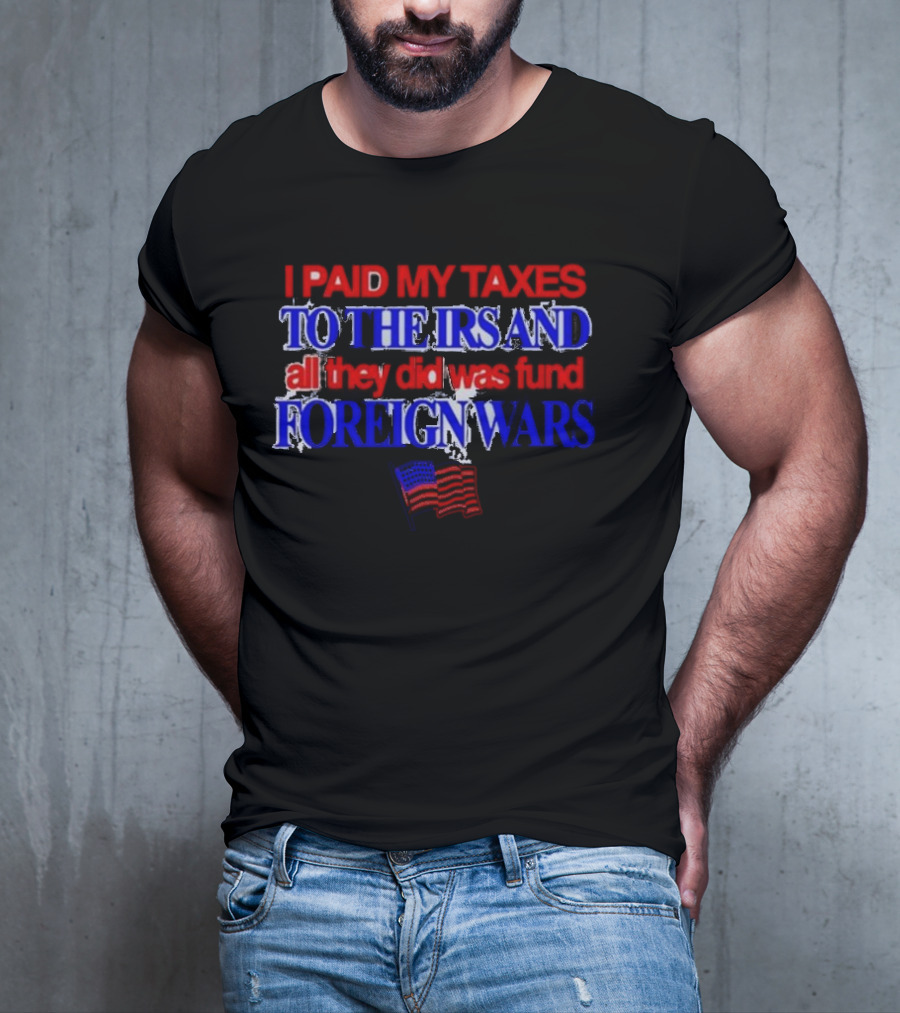 I Paid My Taxes To The IRS And All They Did Was Fund Foreign Wars American Flag T-Shirt
