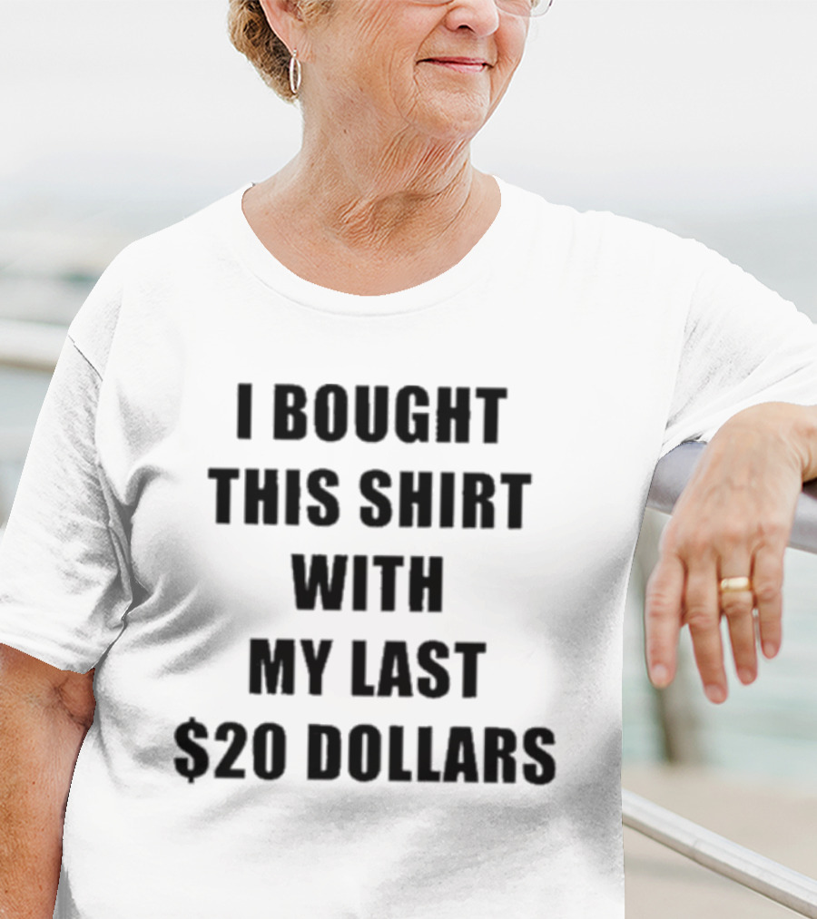 I Bought This Shirt With My Last $20 Dollars T-Shirt