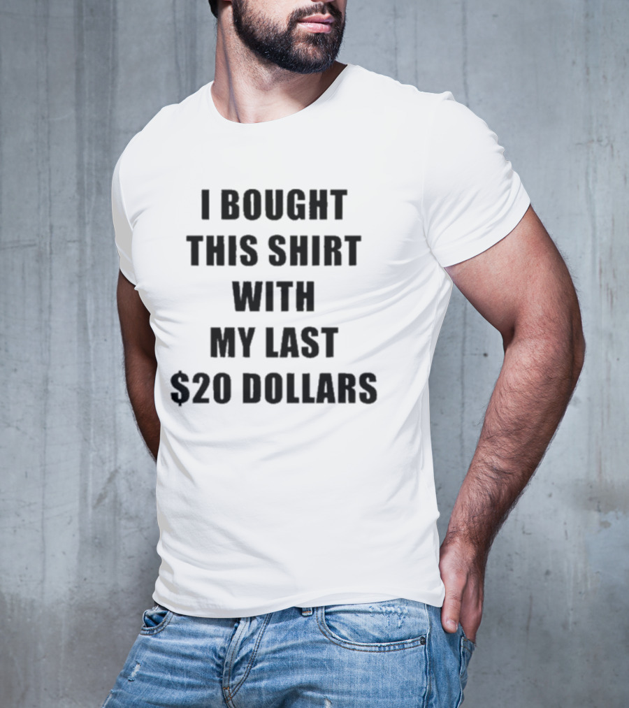 I Bought This Shirt With My Last $20 Dollars T-Shirt