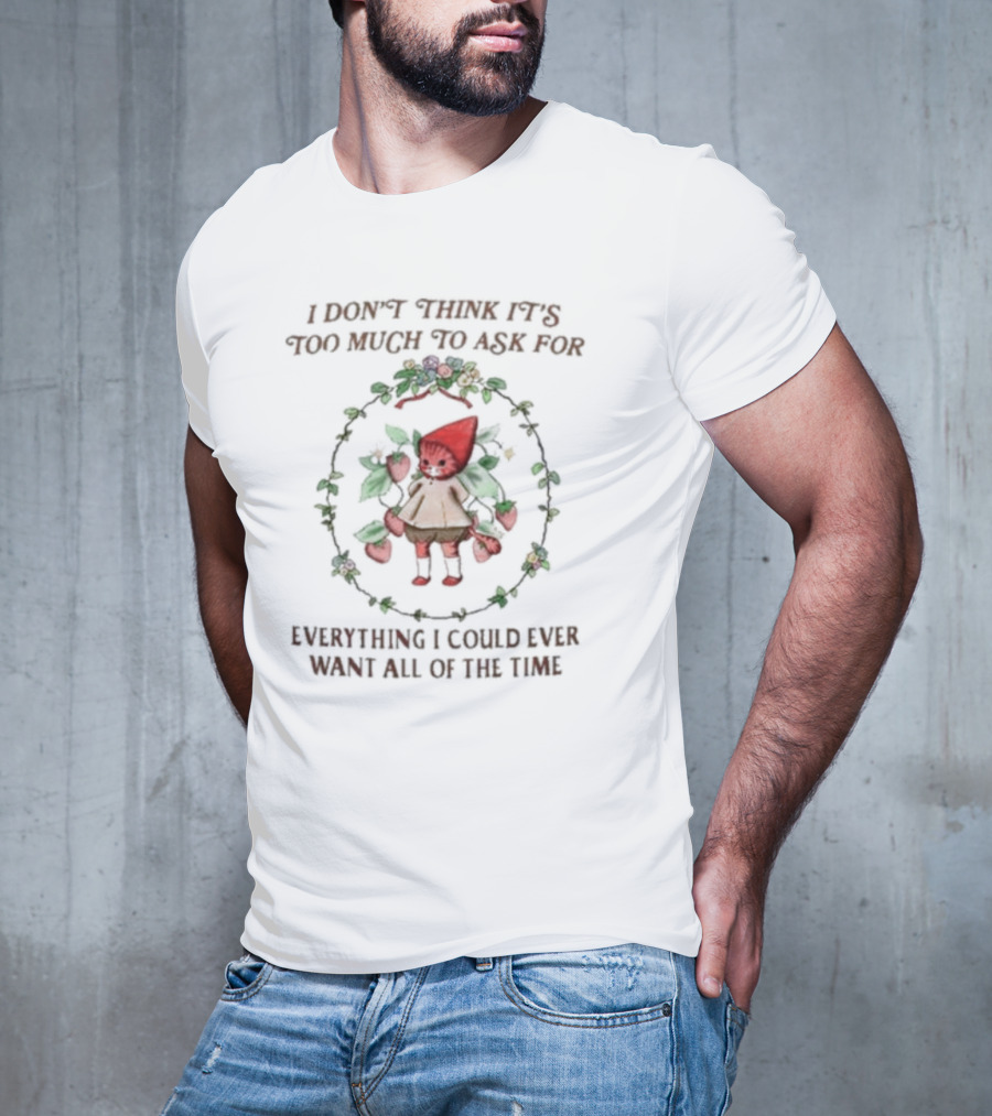 I Don’t Think It’s Too Much To Ask For Everything I Could Ever Want All Of The Time Whimsical Cartoon With Floral Frame T-Shirt