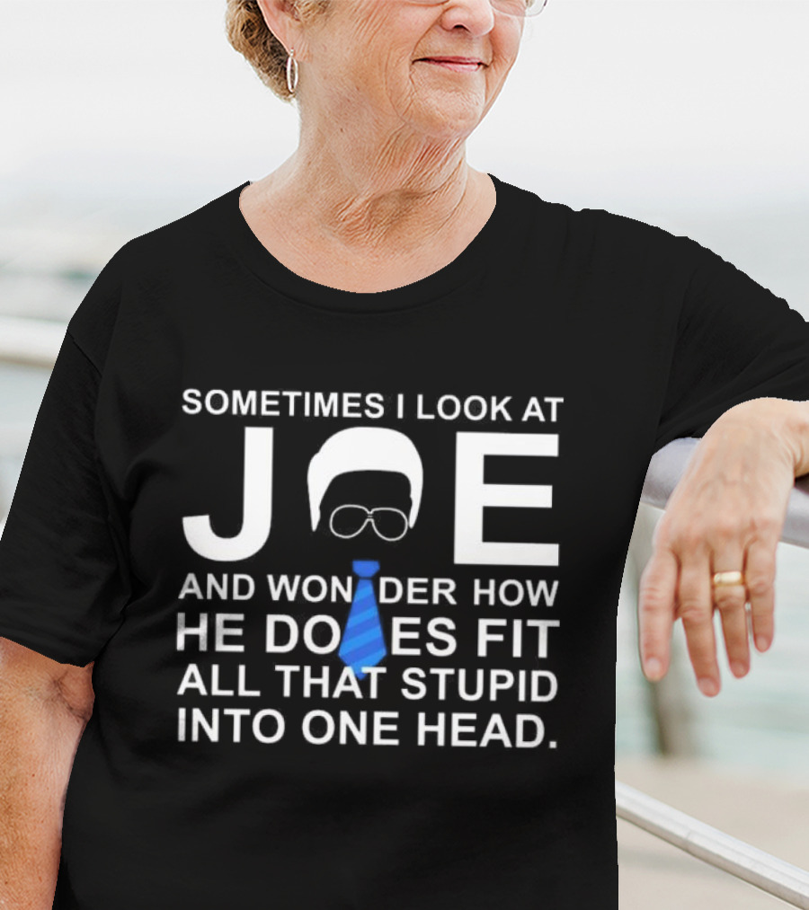 SORRY NO I CAN'T JOE AND WONDER HOW HE DOES FIT ALL THAT STUPID INTO ONE HEAD T-Shirt