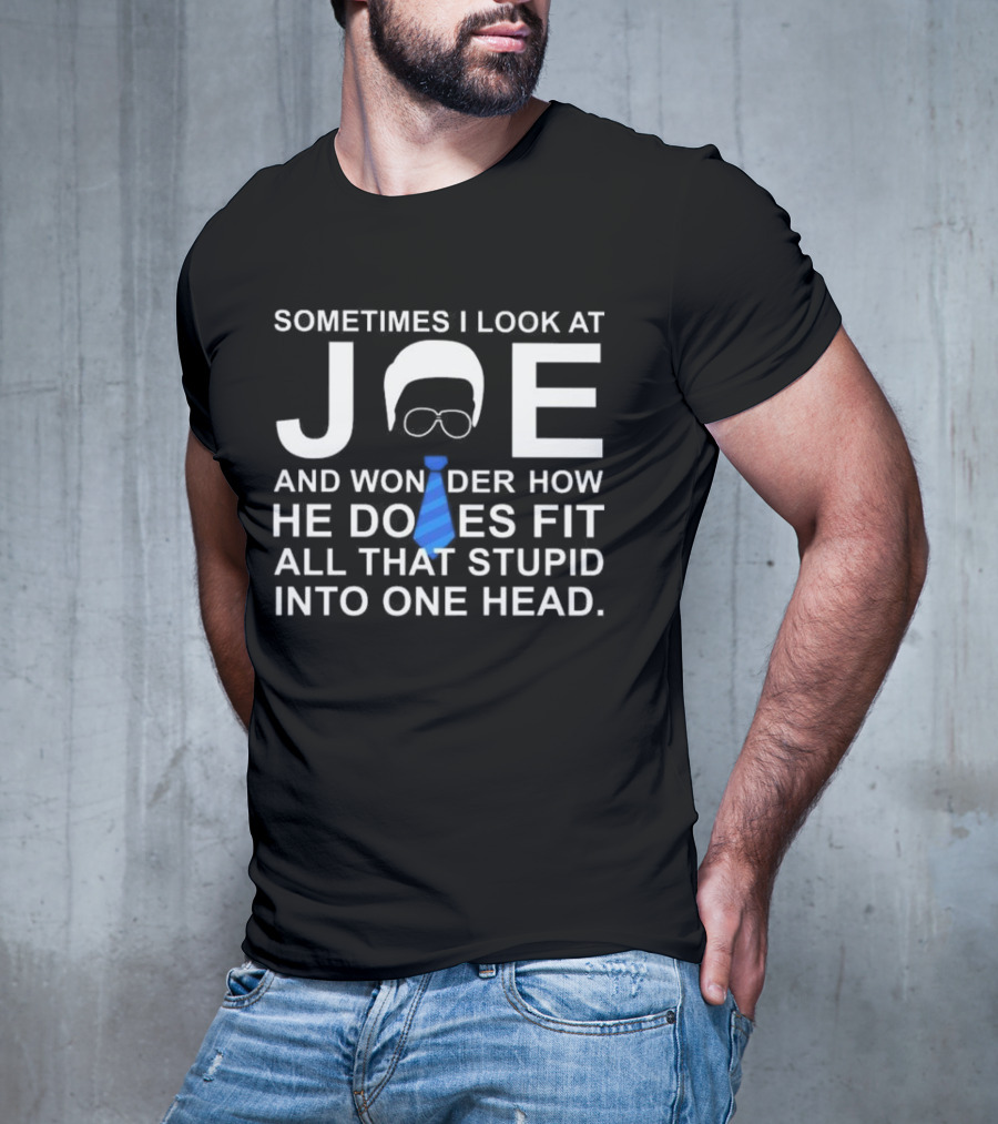 SORRY NO I CAN'T JOE AND WONDER HOW HE DOES FIT ALL THAT STUPID INTO ONE HEAD T-Shirt
