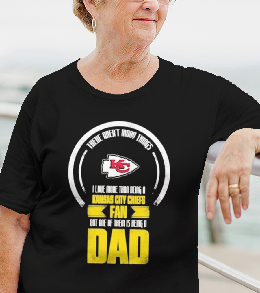 There Aren’t Many Things I Love More Than Being A Kansas City Chiefs Fan But One Of Them Is Being A Dad T-Shirt
