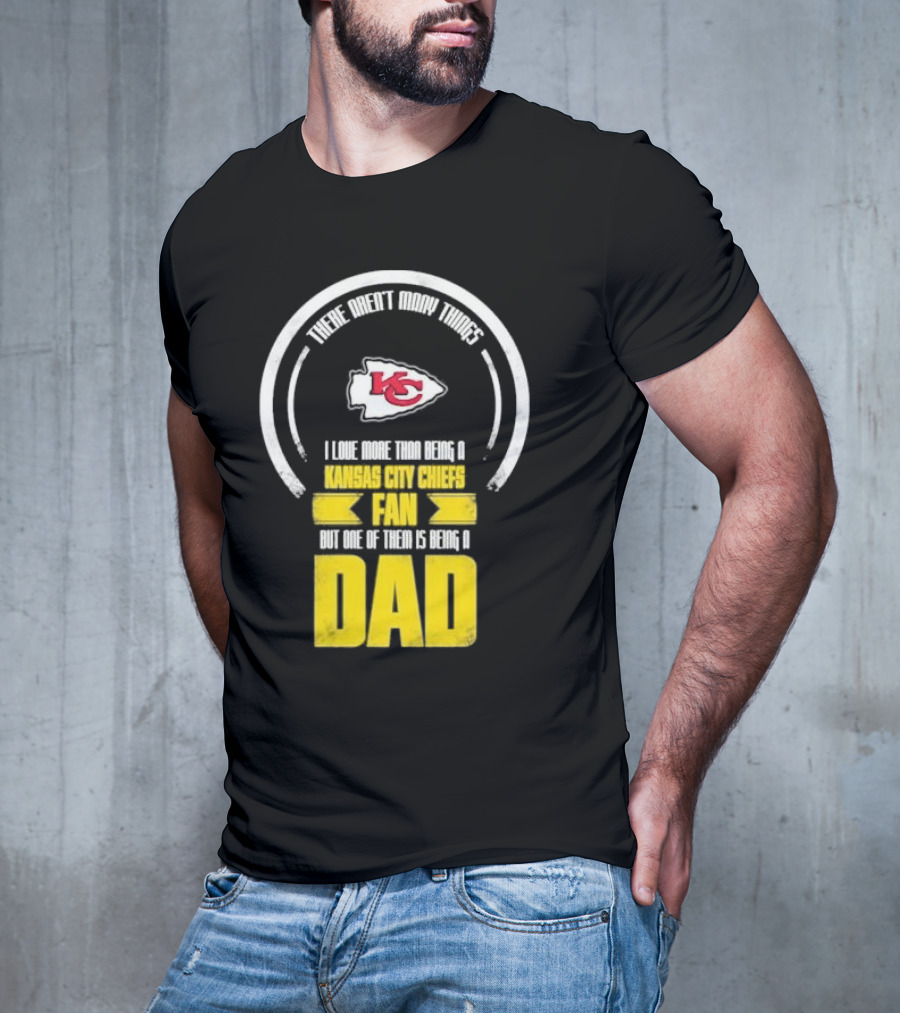 There Aren’t Many Things I Love More Than Being A Kansas City Chiefs Fan But One Of Them Is Being A Dad T-Shirt