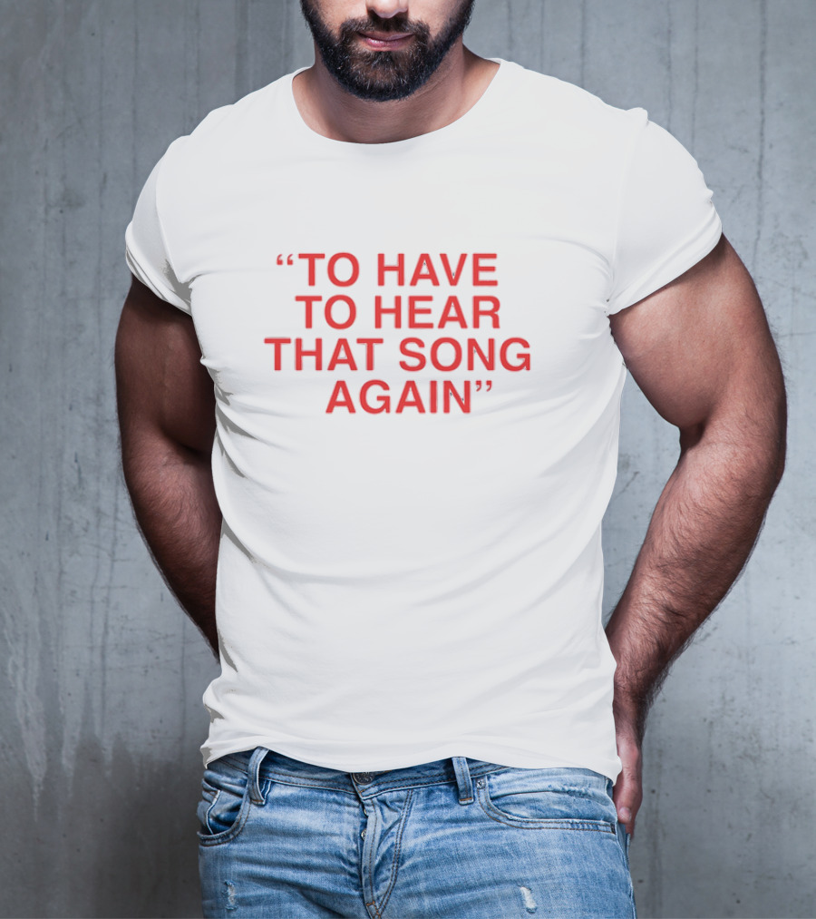 To Have To Hear That Song Again T-Shirt