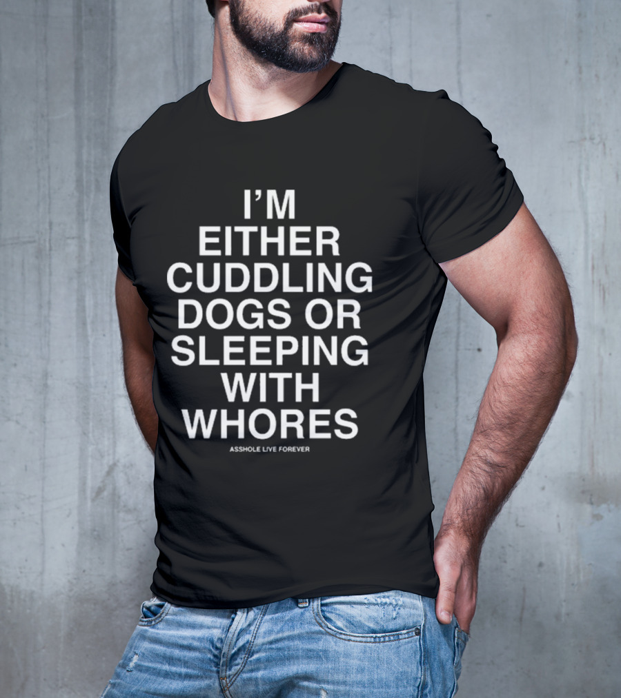 I’m Either Cuddling Dogs Or Sleeping With Whores Asshole Live Forever T-Shirt