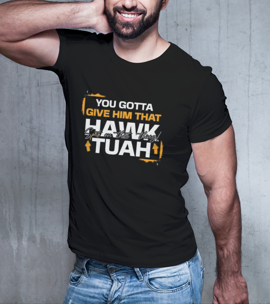 You Gotta Give Him That Hawk Tuah Spit On That Thing T-Shirt