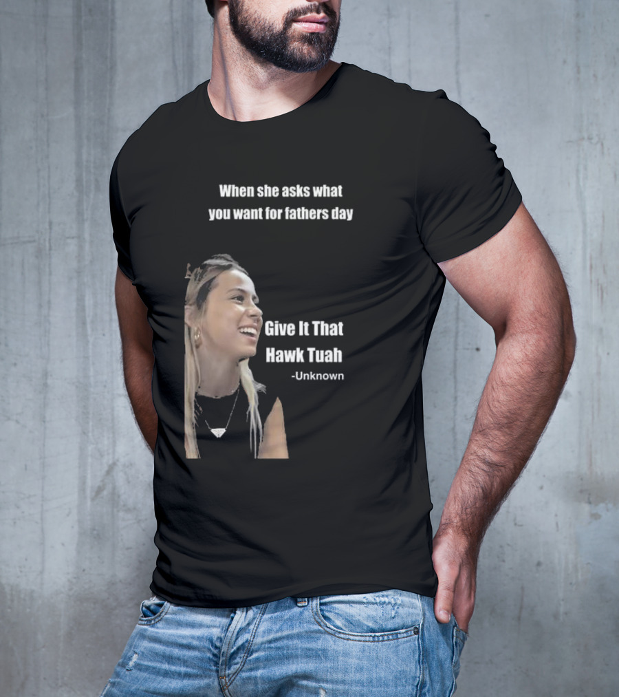 When She Asks What You Want For Fathers Day Give It That Hawk Tuah Unknown T-Shirt