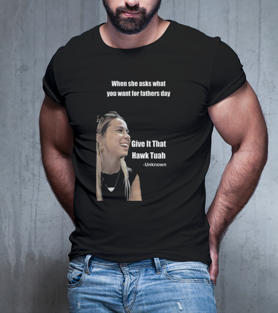 When She Asks What You Want For Fathers Day Give It That Hawk Tuah Unknown T-Shirt