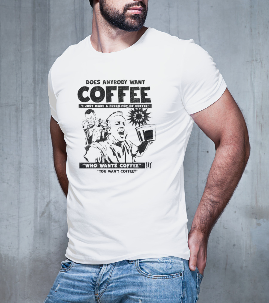Does Anybody Want Coffee I Just Made A Fresh Pot Of Coffee Who Wants Coffee You Want Coffee T-Shirt