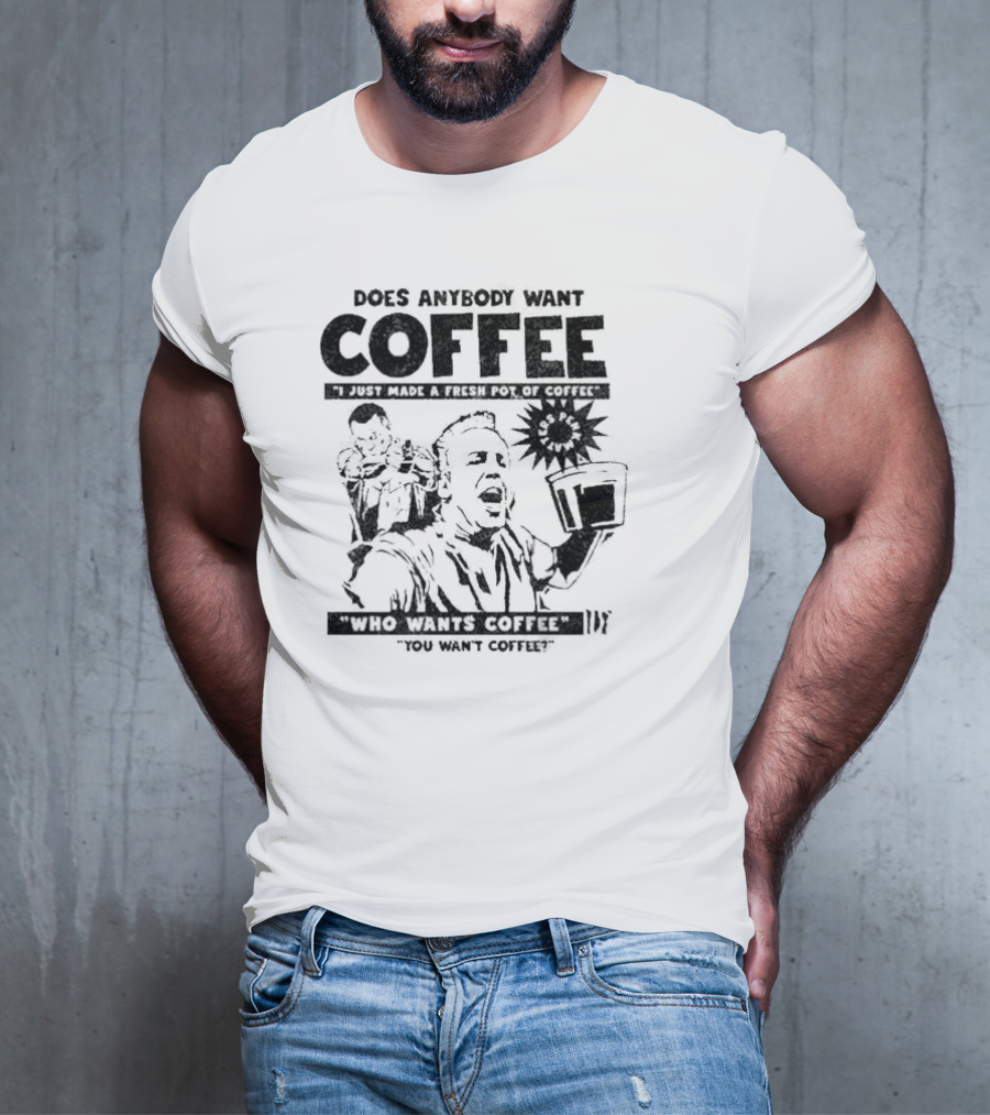 Does Anybody Want Coffee I Just Made A Fresh Pot Of Coffee Who Wants Coffee You Want Coffee T-Shirt