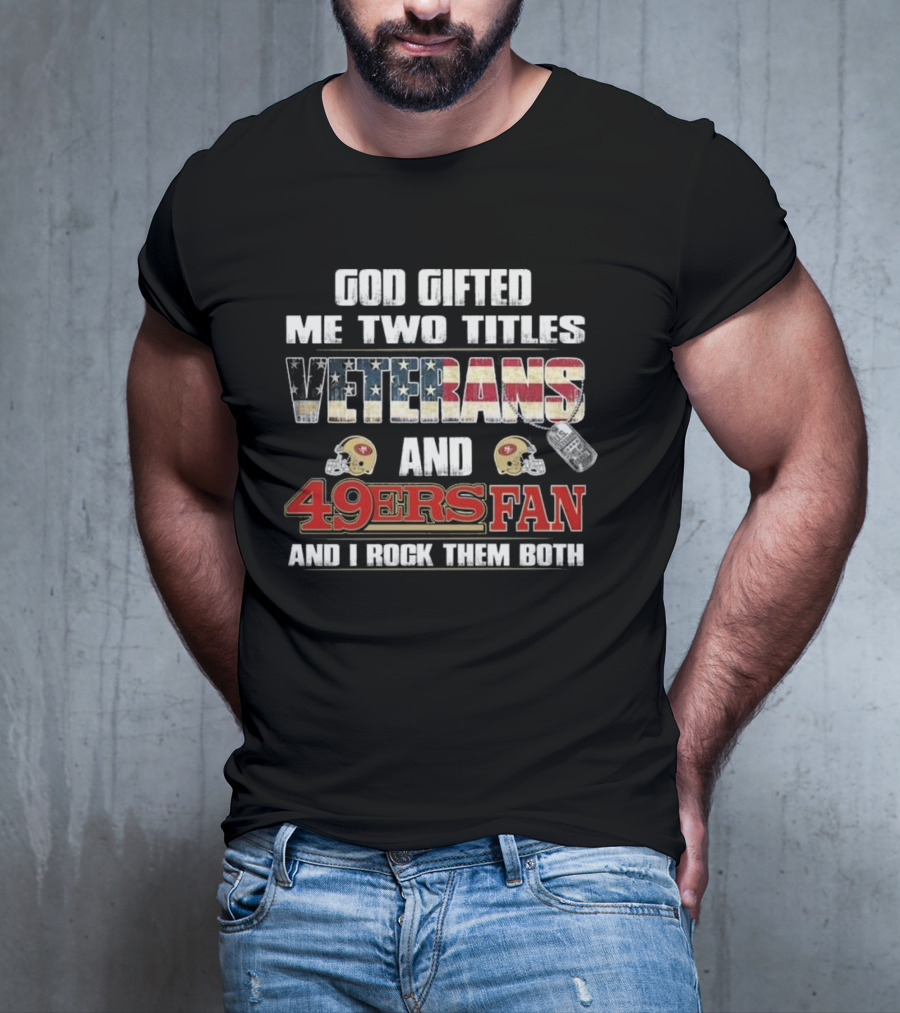 God Gifted Me Two Titles Veterans And 49ers Fan And I Rock Them Both T-Shirt