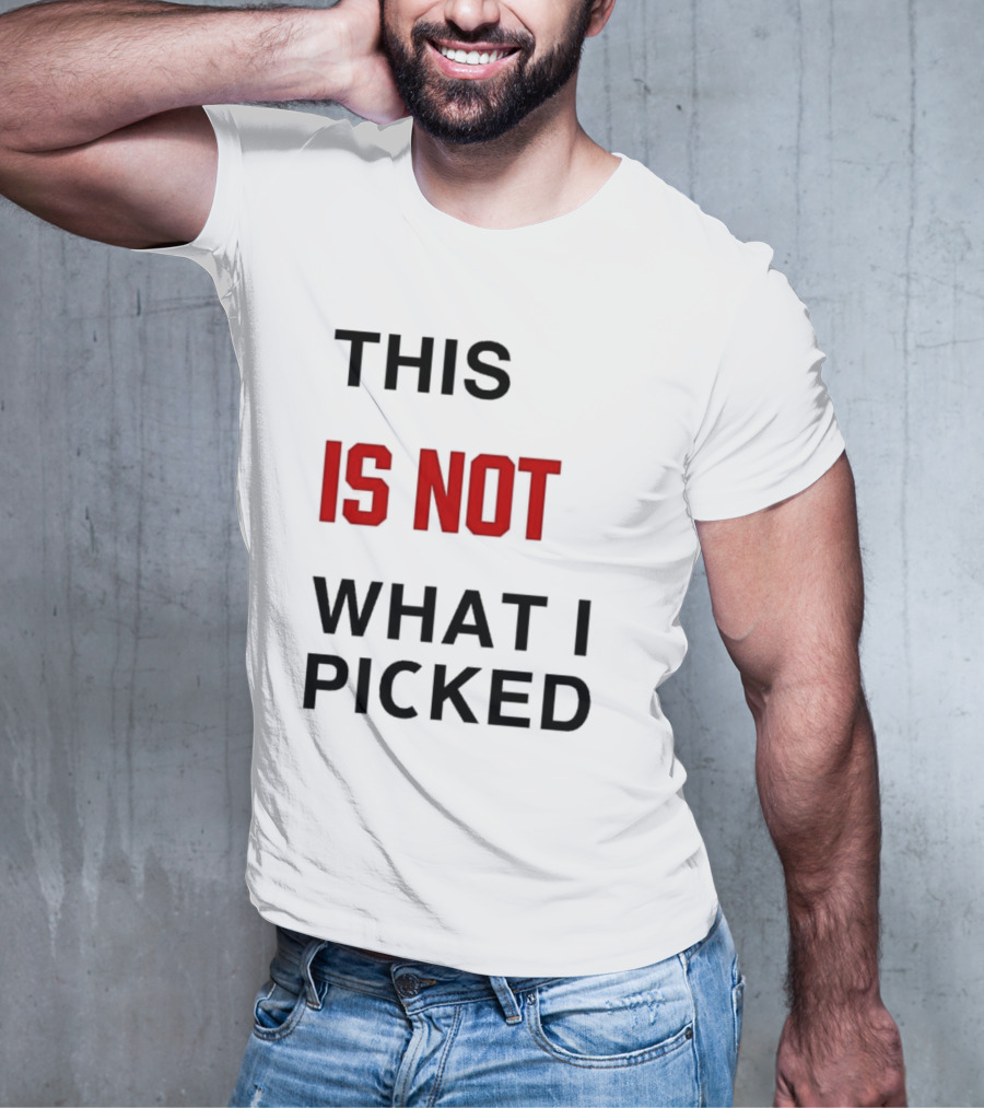 THIS IS NOT WHAT I PICKED T-Shirt