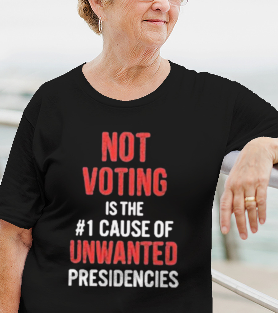 Not Voting Is The #1 Cause Of Unwanted Presidencies T-Shirt