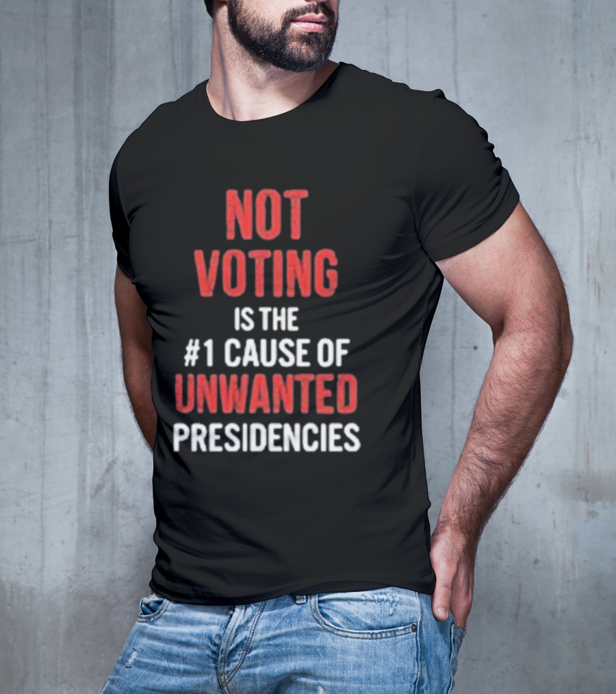 Not Voting Is The #1 Cause Of Unwanted Presidencies T-Shirt