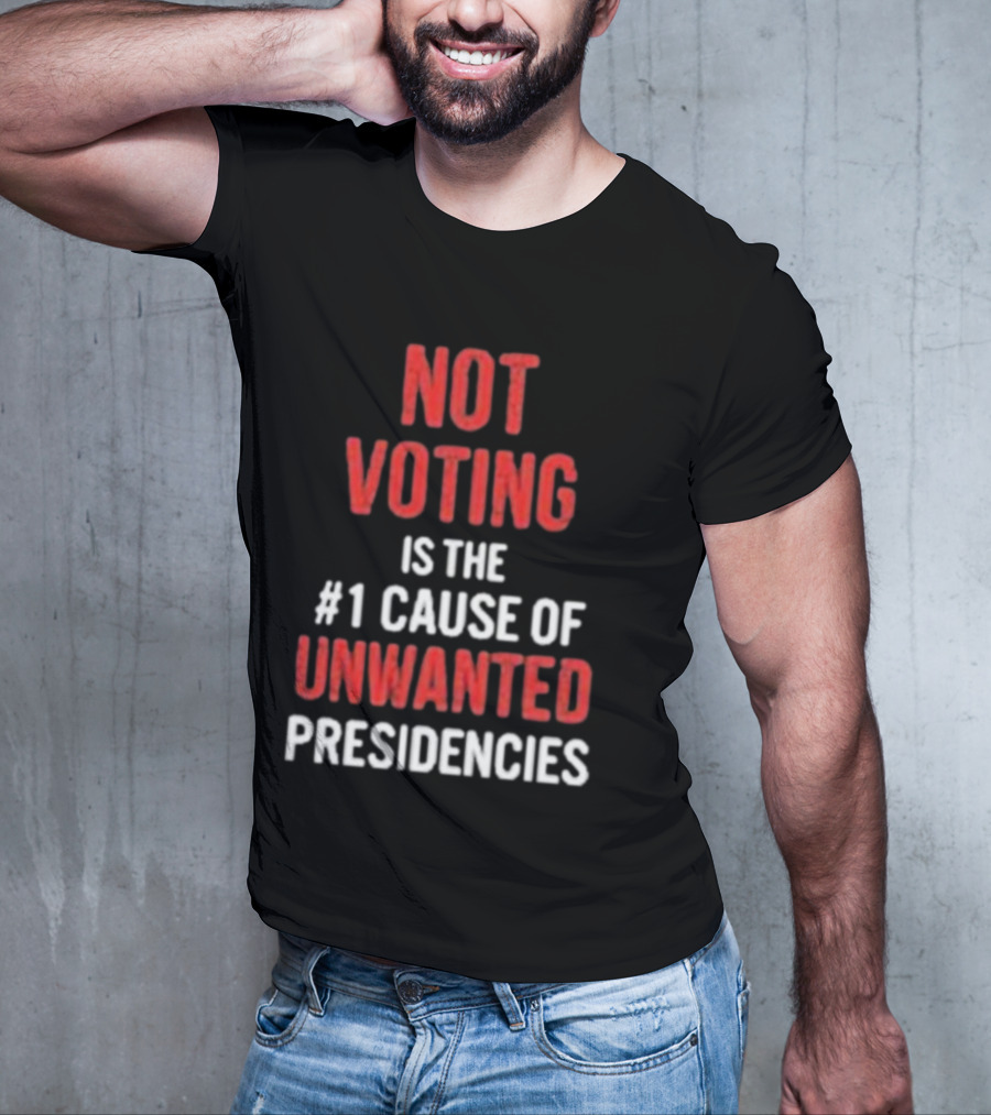 Not Voting Is The #1 Cause Of Unwanted Presidencies T-Shirt