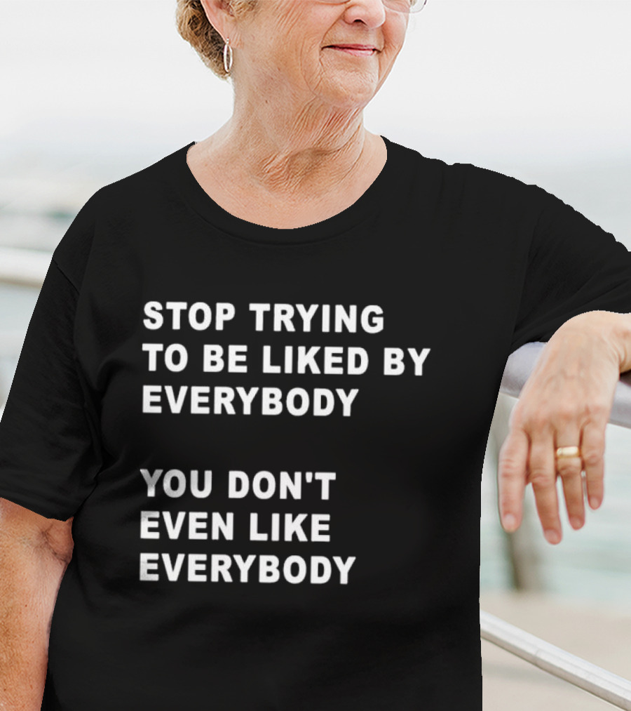 Stop Trying To Be Liked By Everybody You Don't Even Like Everybody T-Shirt