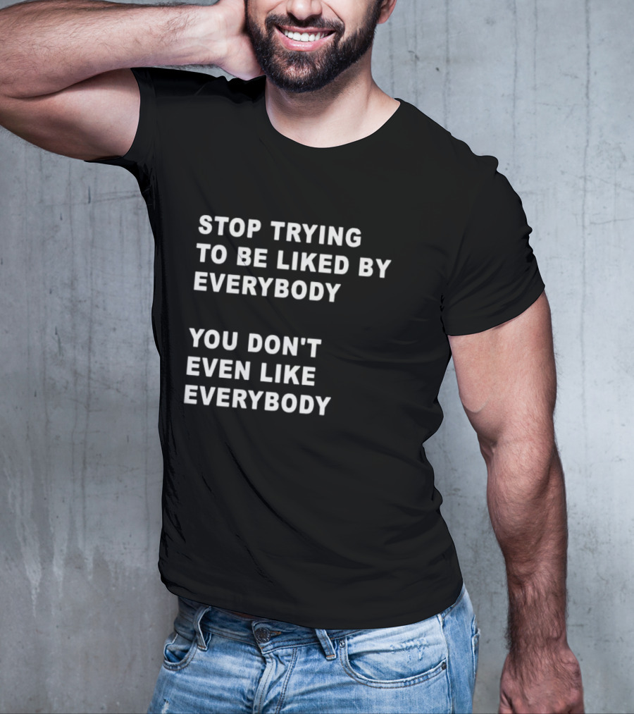 Stop Trying To Be Liked By Everybody You Don't Even Like Everybody T-Shirt