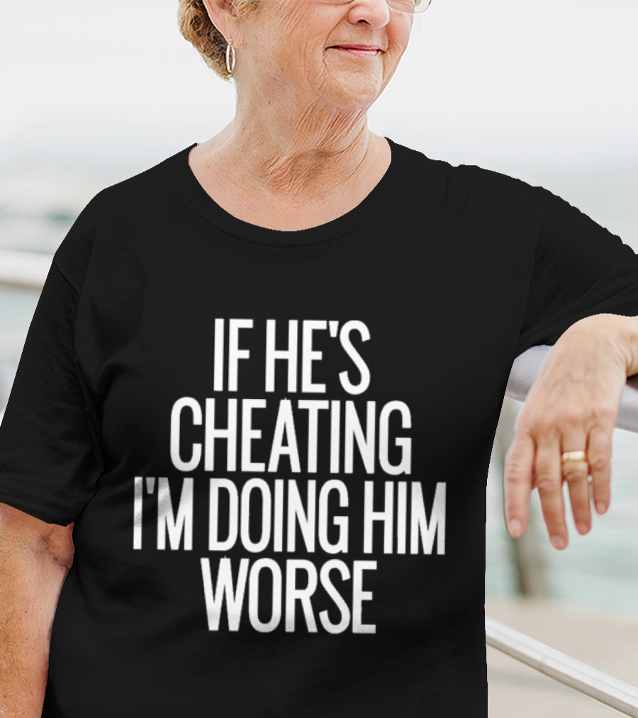 If He’s Cheating I’m Doing Him Worse T-Shirt