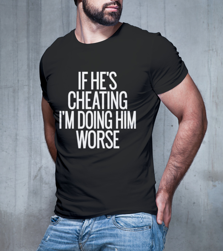 If He’s Cheating I’m Doing Him Worse T-Shirt