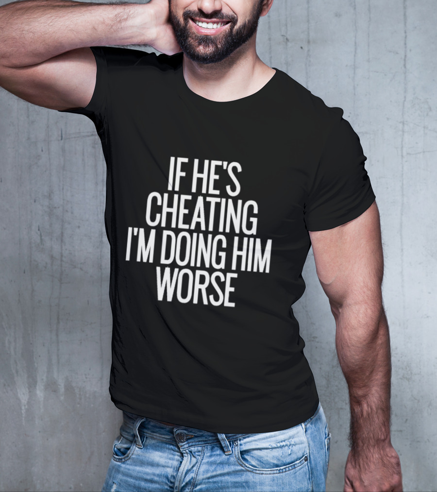 If He’s Cheating I’m Doing Him Worse T-Shirt