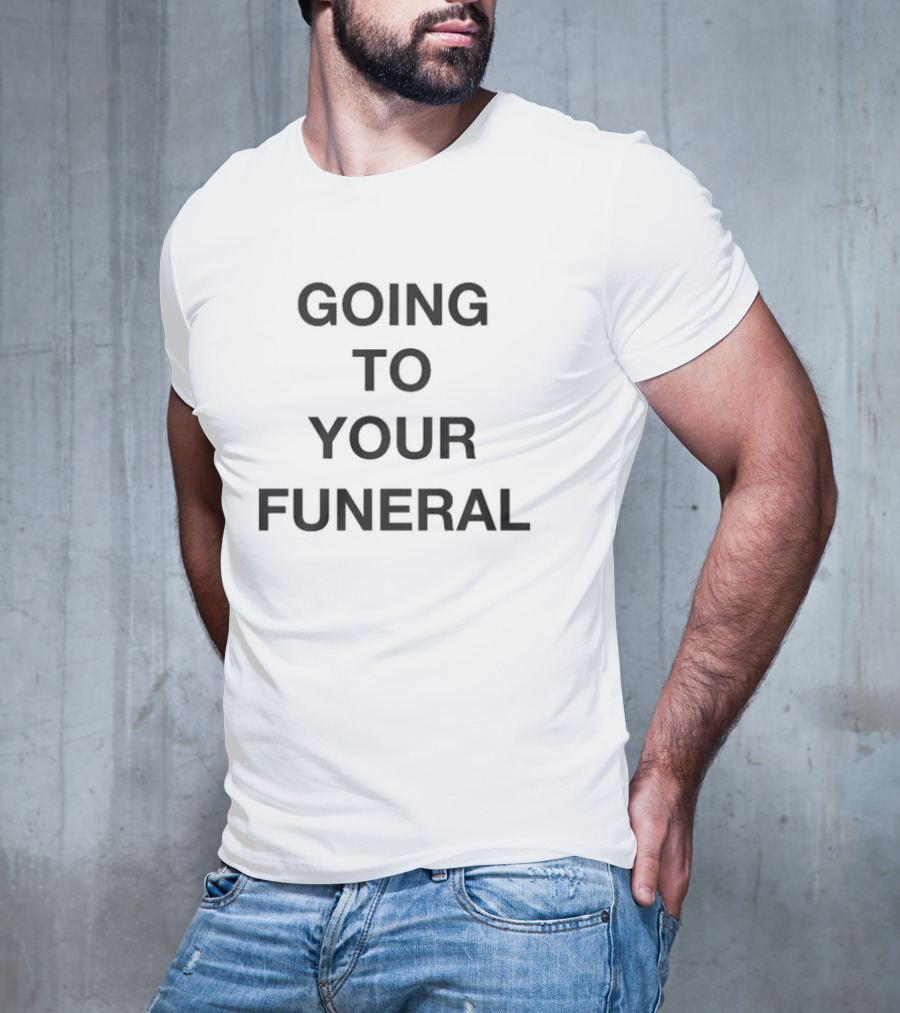 Going To Your Funeral T-Shirt