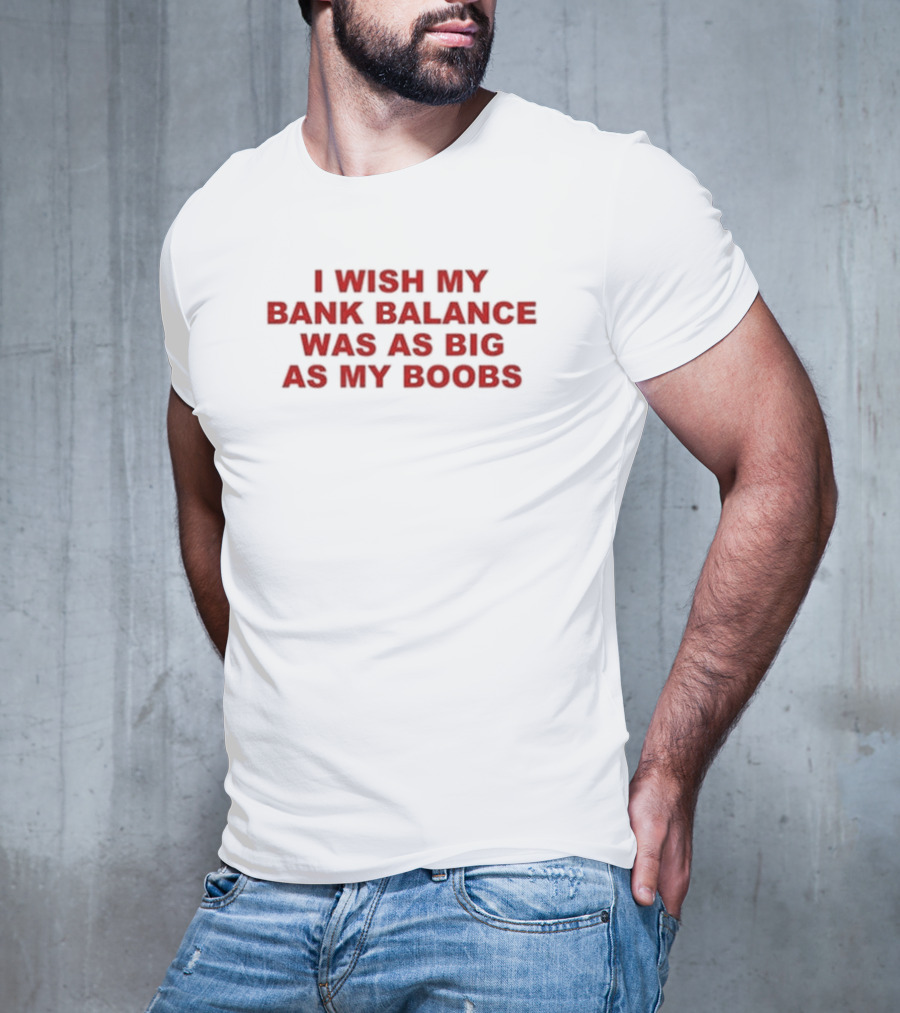 I Wish My Bank Balance Was As Big As My Boobs T-Shirt