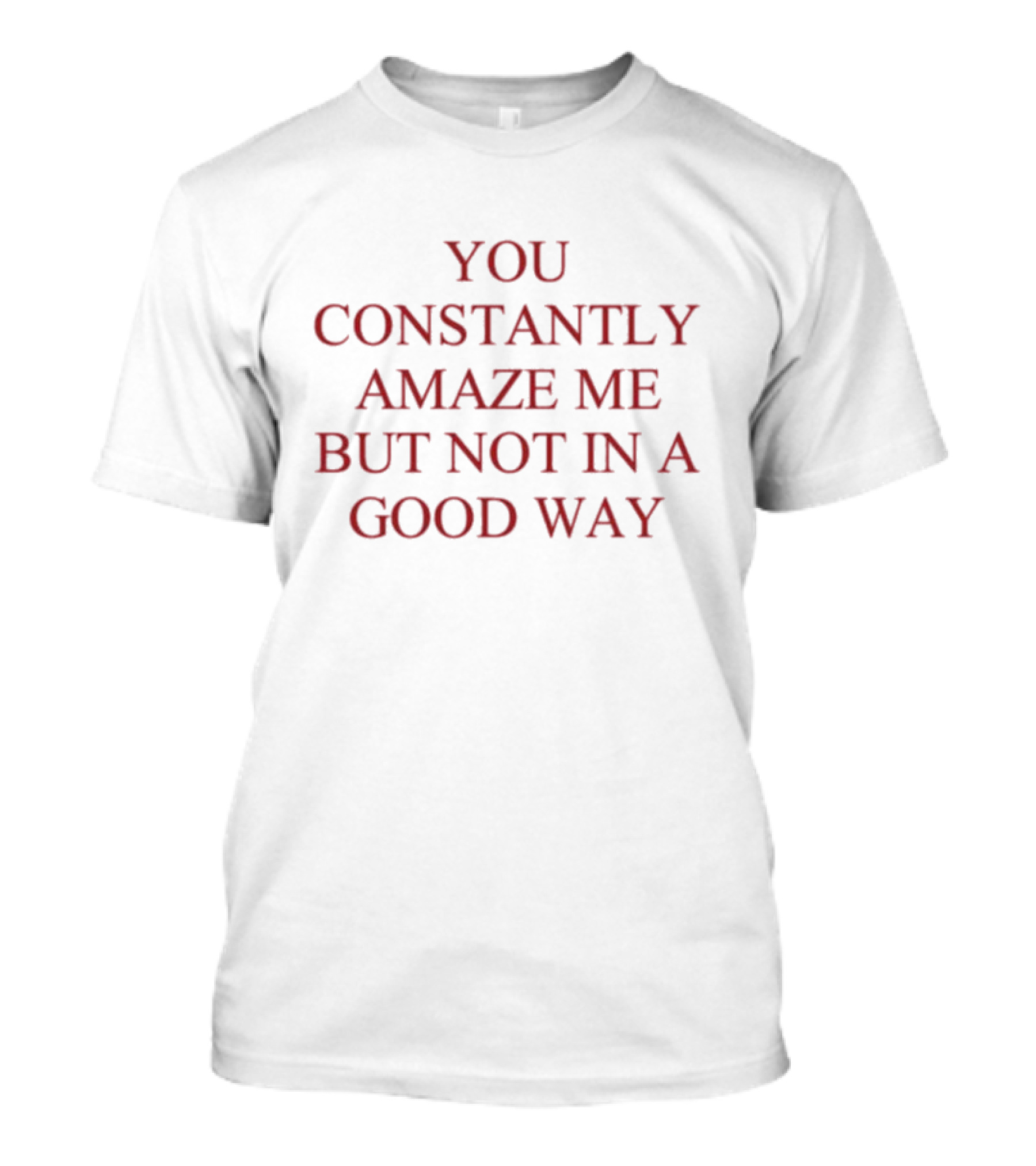 You Constantly Amaze Me But Not In A Good Way Humor T-Shirt
