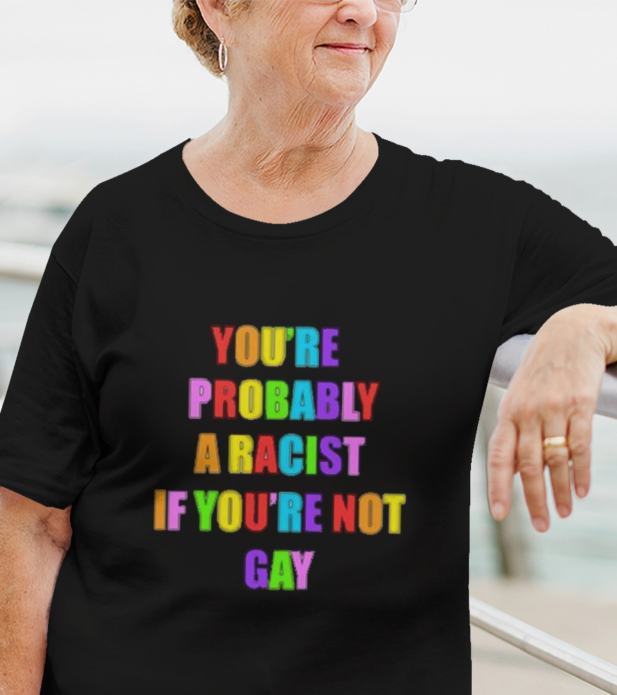 You’re Probably A Racist If You’re Not Gay T-Shirt