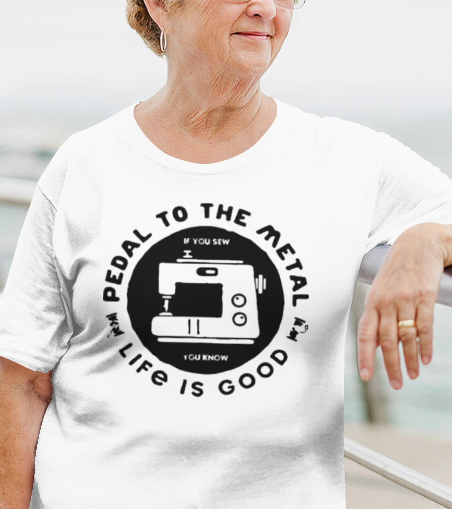 Pedal To The Metal If You Sew Life Is Good Sewing Machine T-Shirt