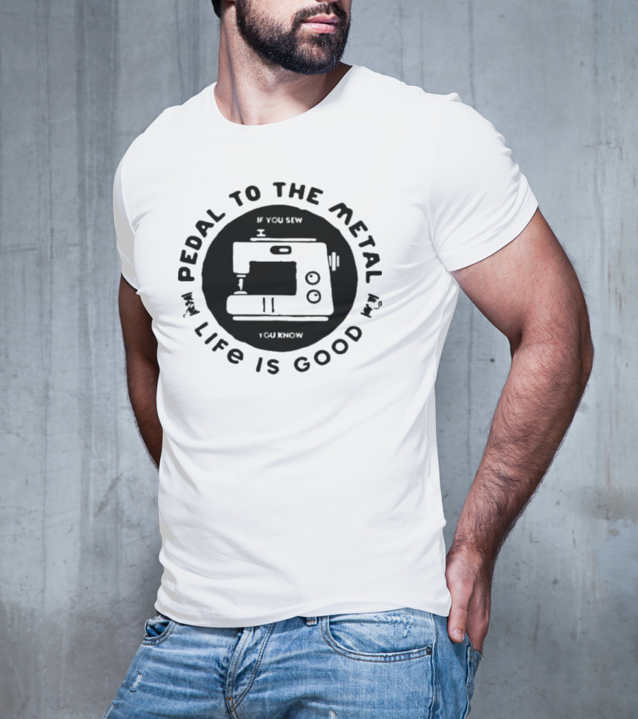 Pedal To The Metal If You Sew Life Is Good Sewing Machine T-Shirt