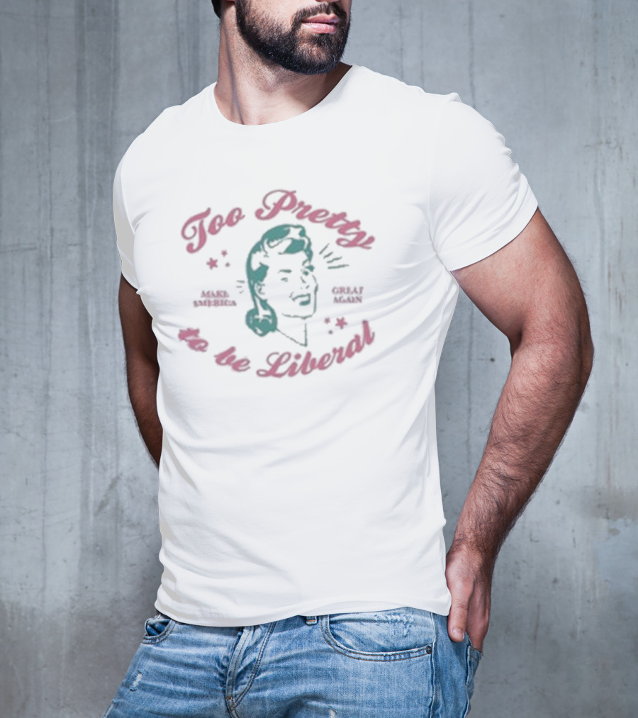 Too Pretty To Be Liberal Make America Great Again T-Shirt