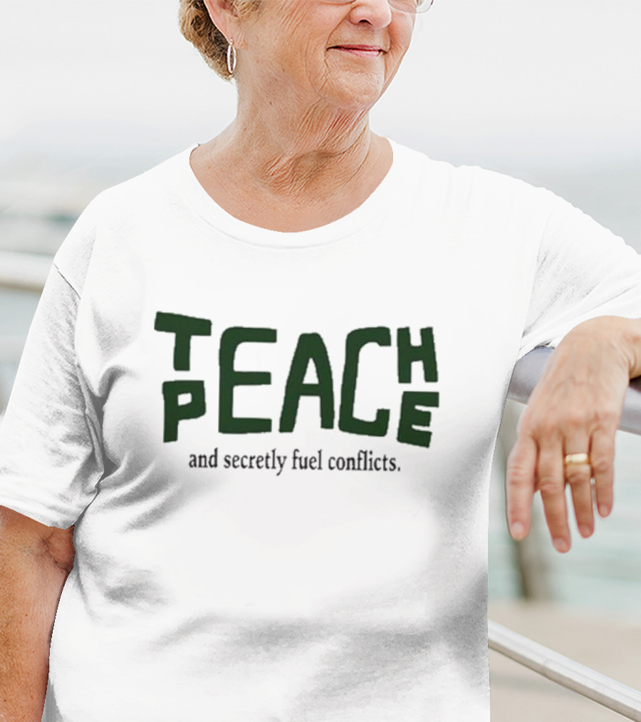 Teach Peace And Secretly Fuel Conflicts T-Shirt