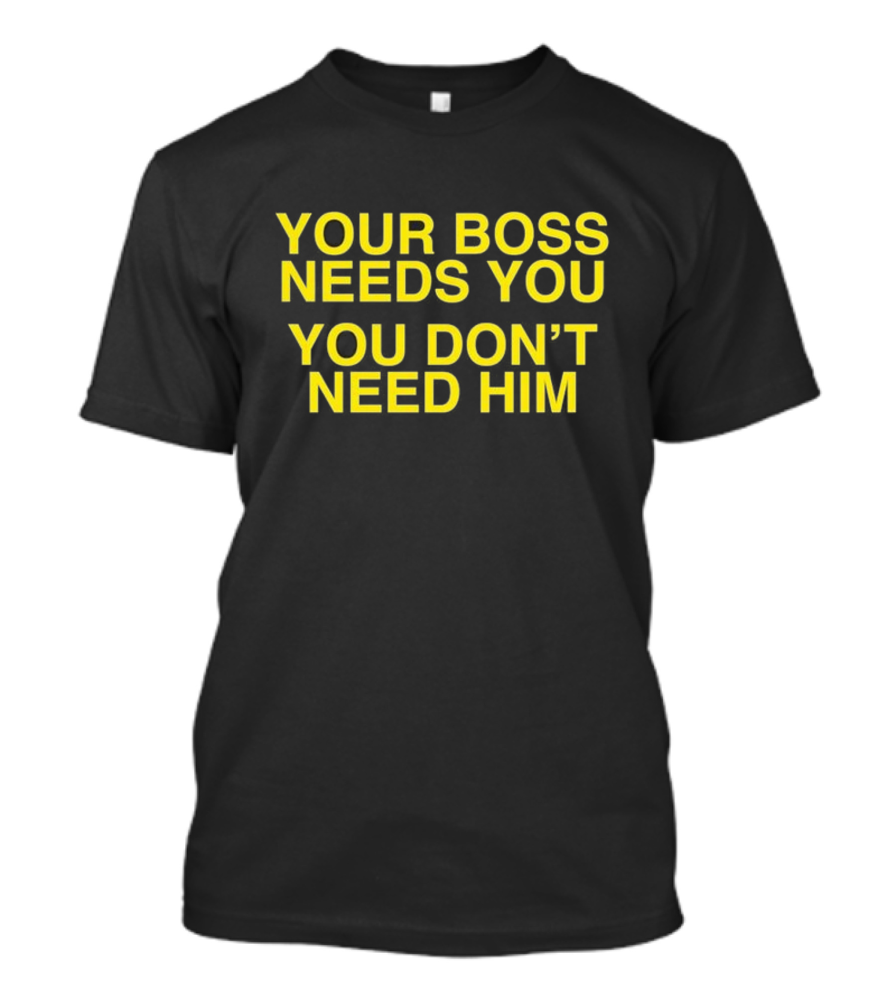 Your Boss Needs You You Don’t Need Him T-Shirt