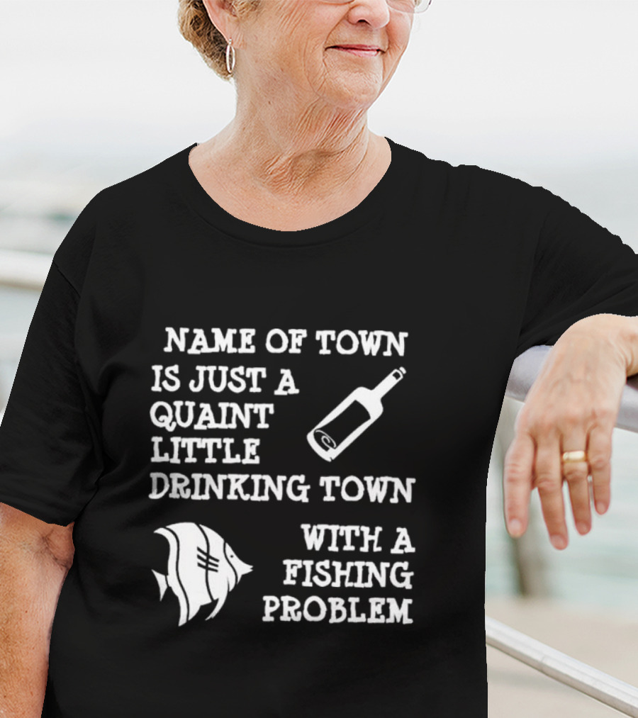 Name Of Town Is Just A Quaint Little Drinking Town With A Fishing Problem Bottle Fish T-Shirt
