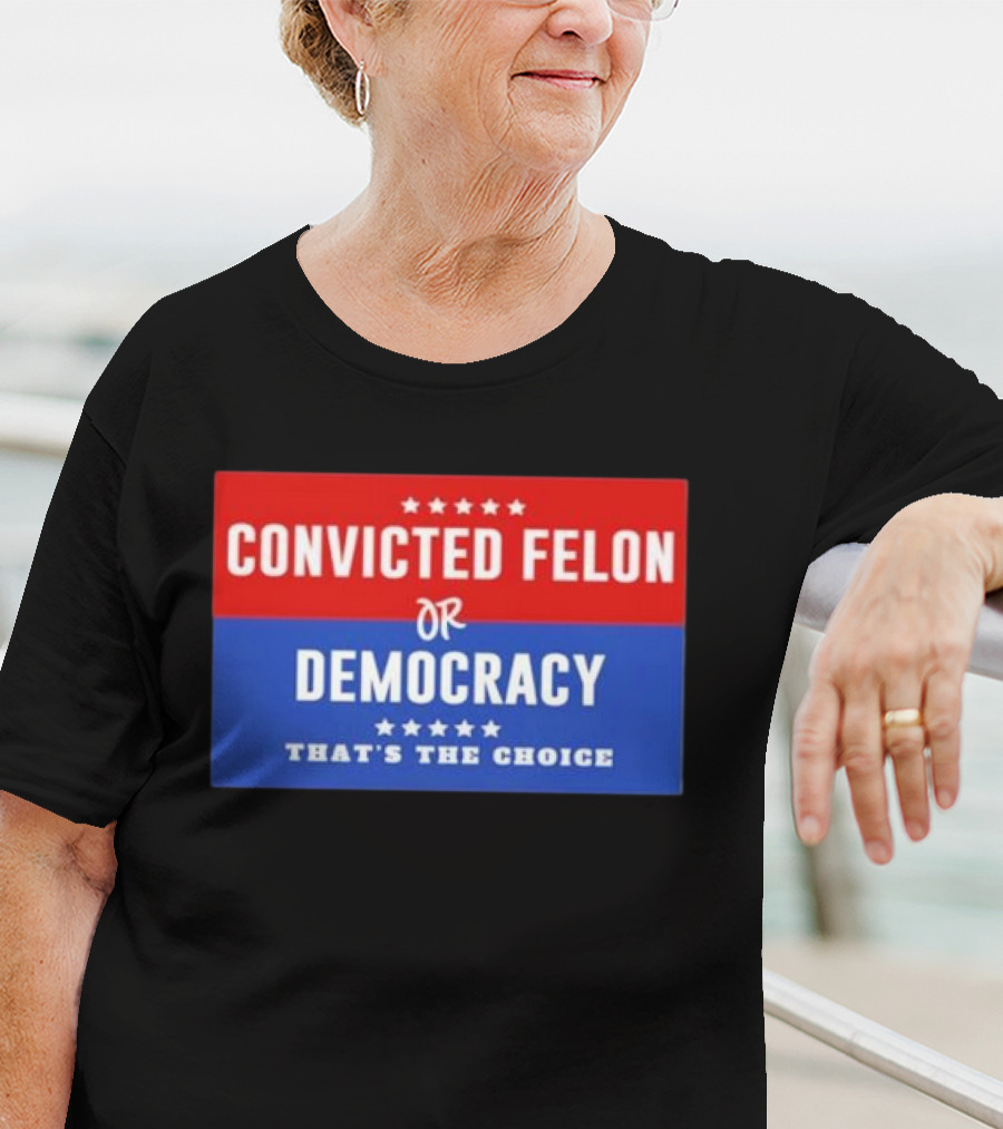 Convicted Felon Or Democracy That's The Choice Stars Political T-Shirt
