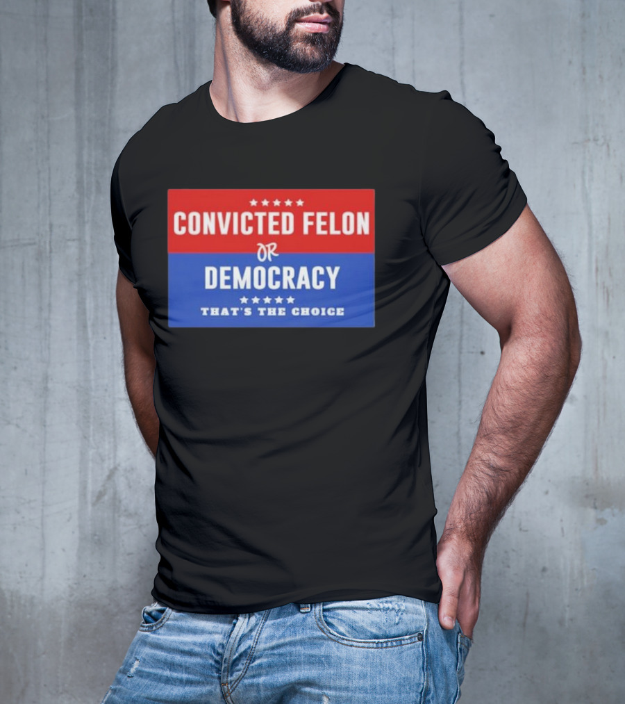 Convicted Felon Or Democracy That's The Choice Stars Political T-Shirt