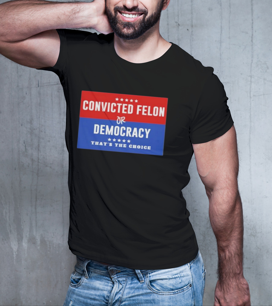 Convicted Felon Or Democracy That's The Choice Stars Political T-Shirt