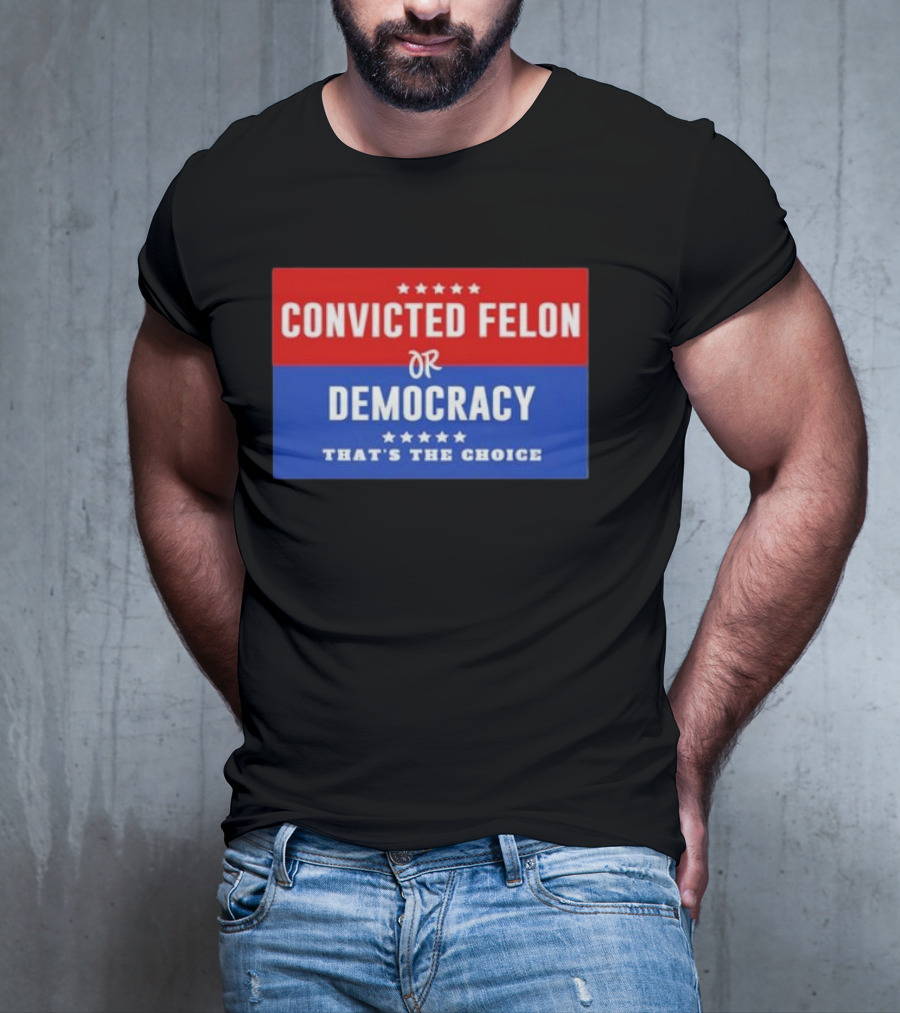Convicted Felon Or Democracy That's The Choice Stars Political T-Shirt