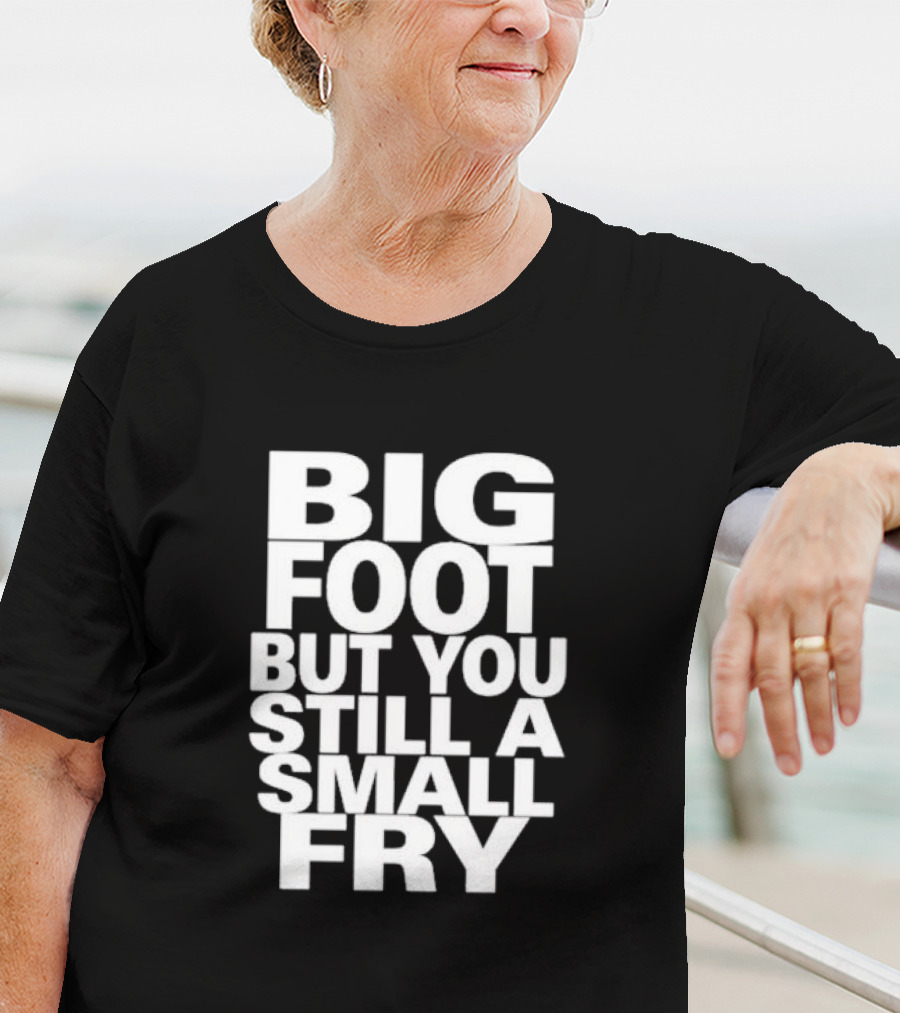 Big Foot But You Still A Small Fry T-Shirt
