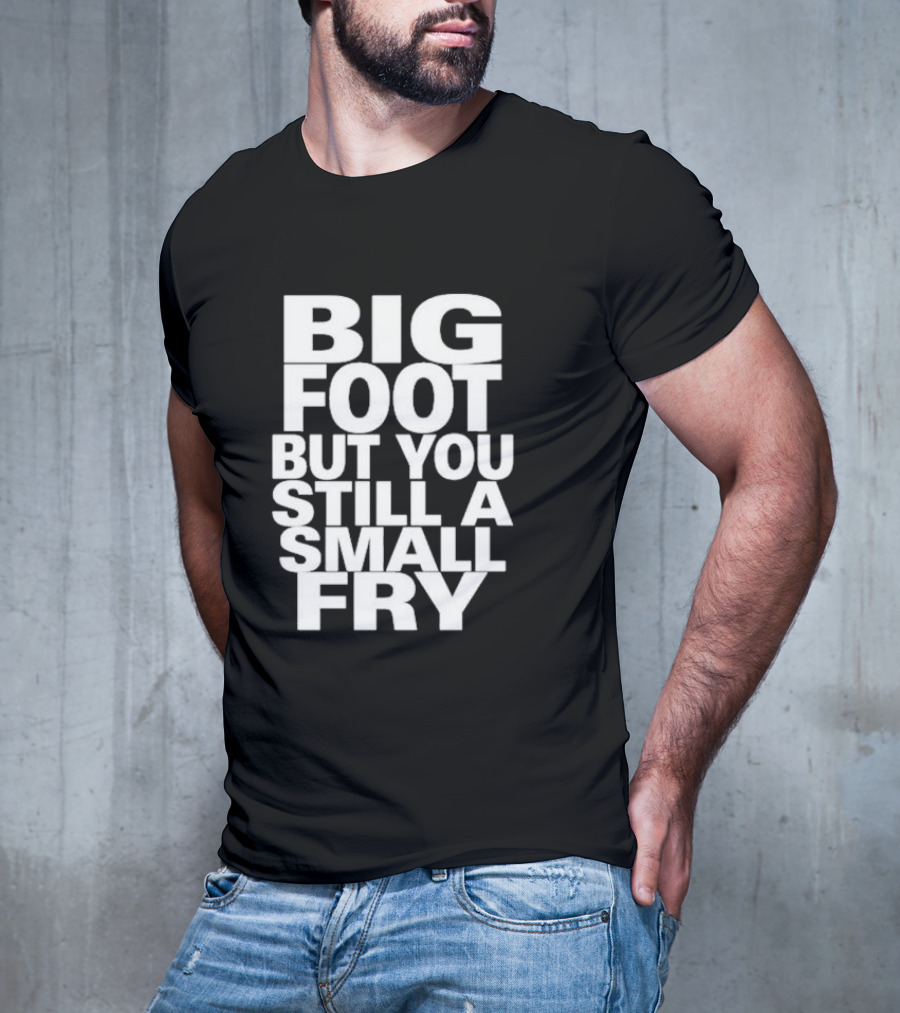 Big Foot But You Still A Small Fry T-Shirt