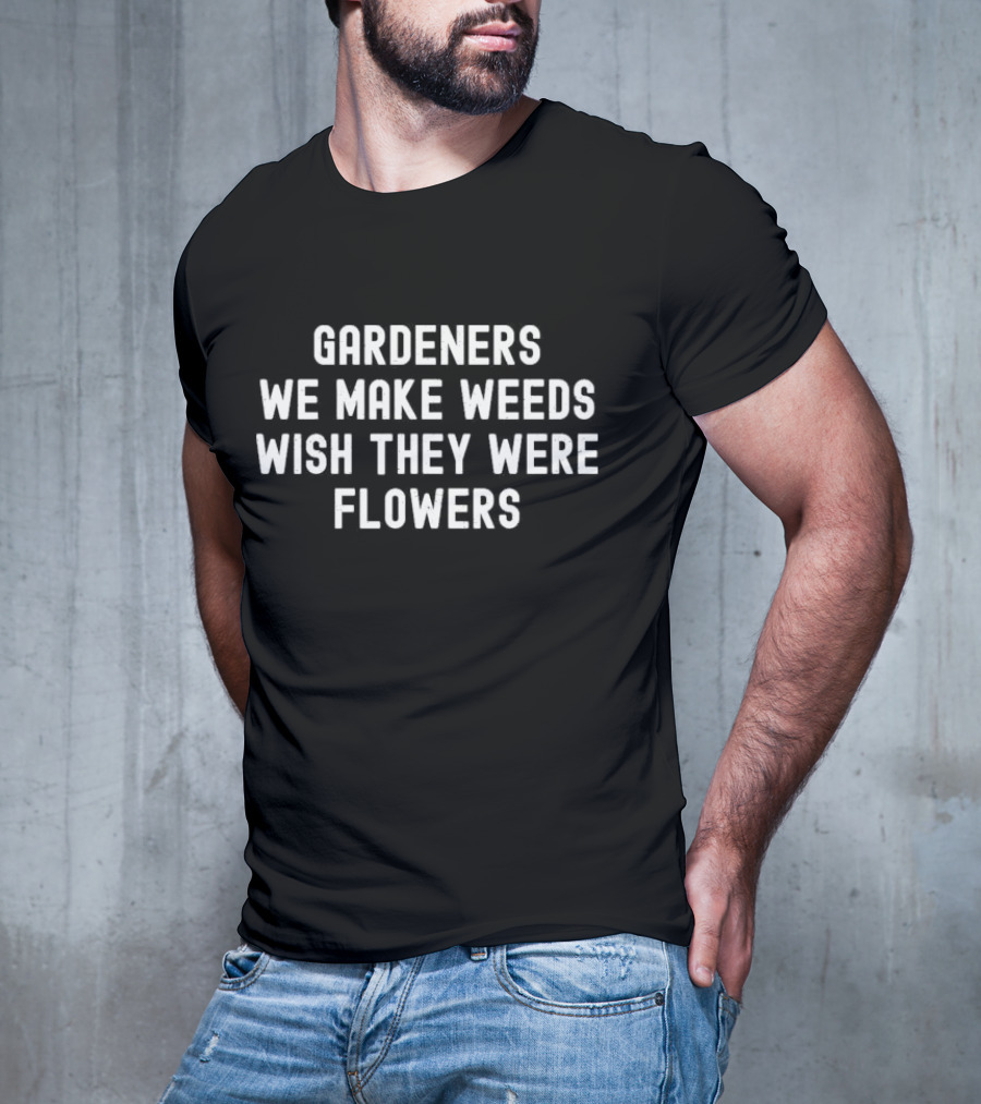 Gardeners We Make Weeds Wish They Were Flowers T-Shirt