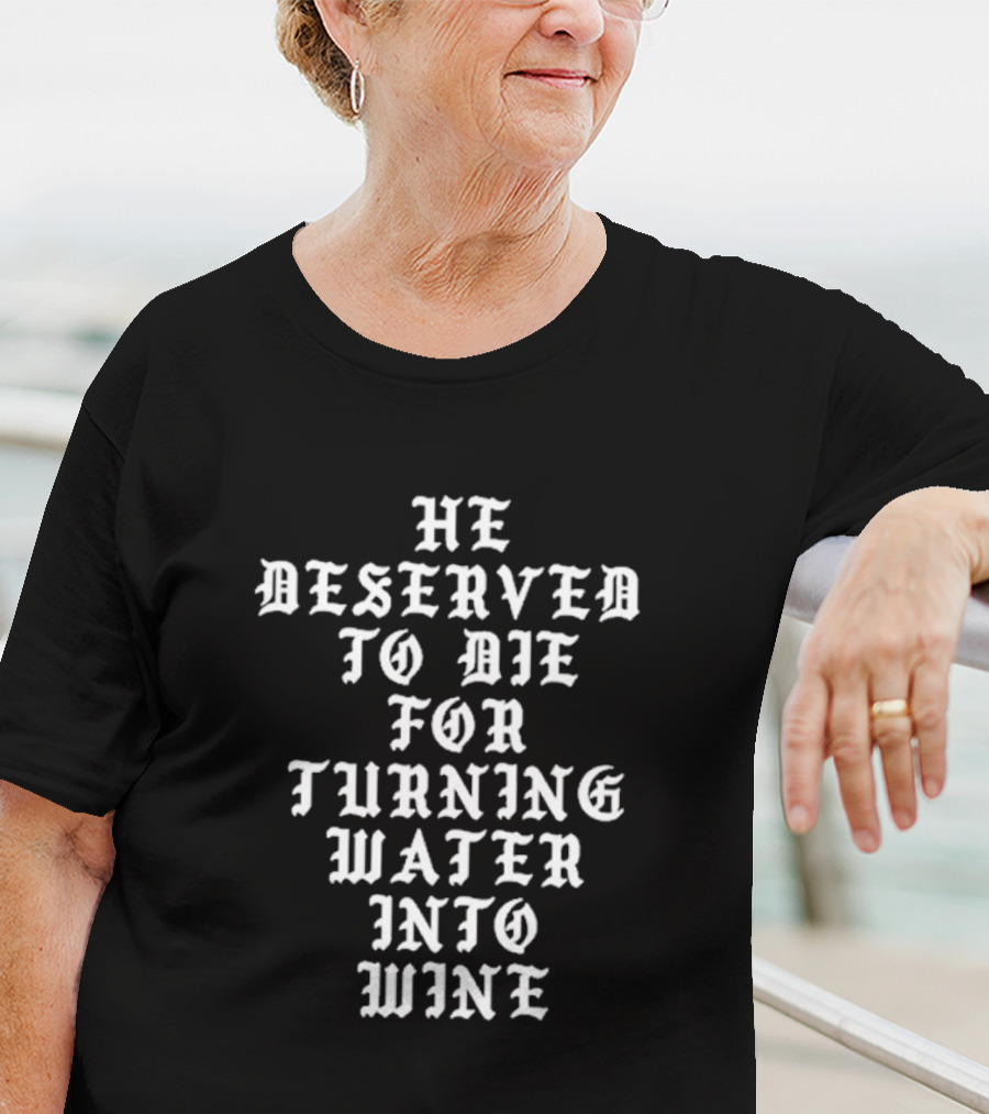 He Deserved To Die For Turning Water Into Wine T-Shirt
