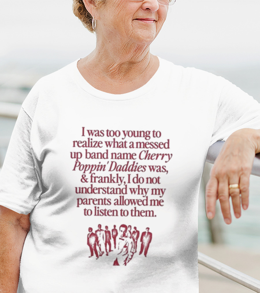 I Was Too Young To Realize What A Messed Up Band Name Cherry Poppin’ Daddies Was Frankly I Do Not Understand Why My Parents Allowed Me To Listen To Them T-Shirt