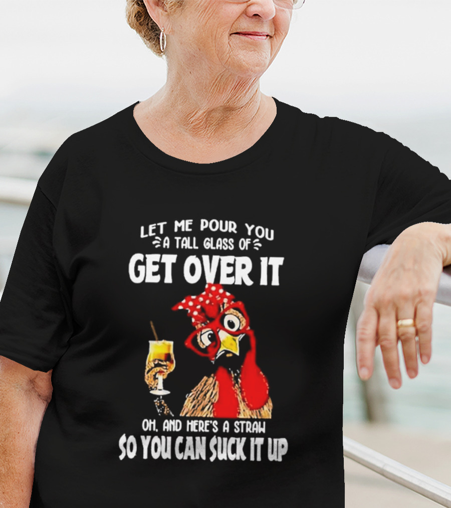 Let Me Pour You A Tall Glass Of Get Over It Chicken Oh And Here's A Straw So You Can Suck It Up T-Shirt