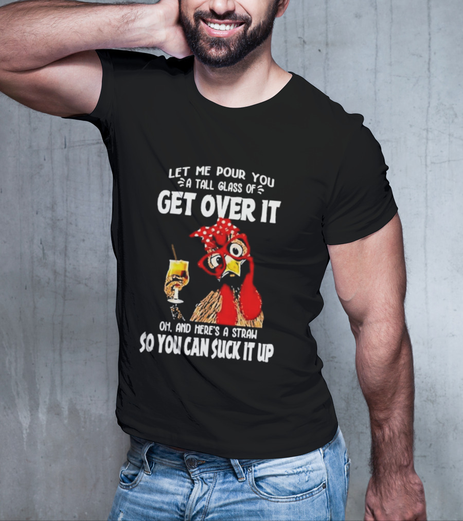Let Me Pour You A Tall Glass Of Get Over It Chicken Oh And Here's A Straw So You Can Suck It Up T-Shirt